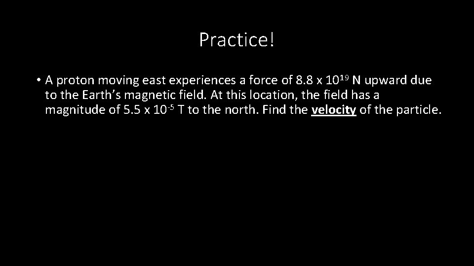 Practice! • A proton moving east experiences a force of 8. 8 x 1019