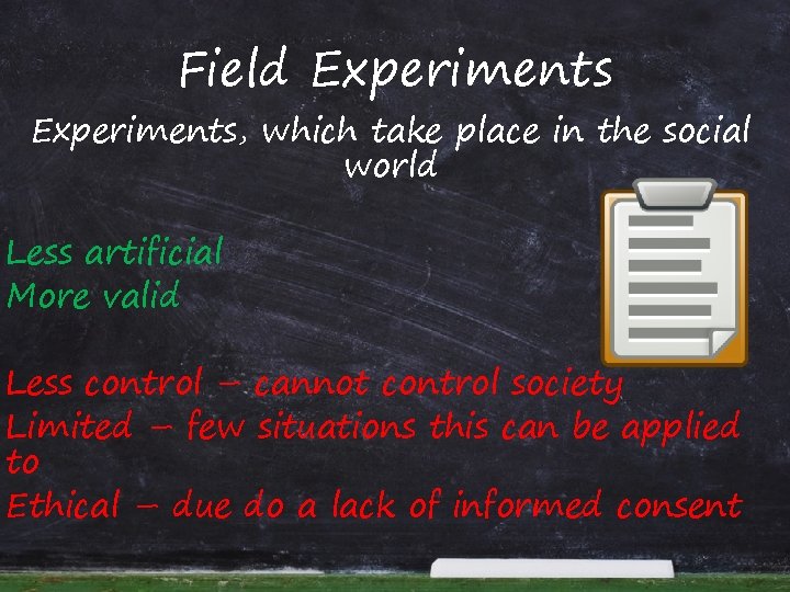 Field Experiments, which take place in the social world Less artificial More valid Less