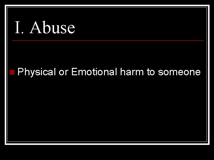 I. Abuse n Physical or Emotional harm to someone 