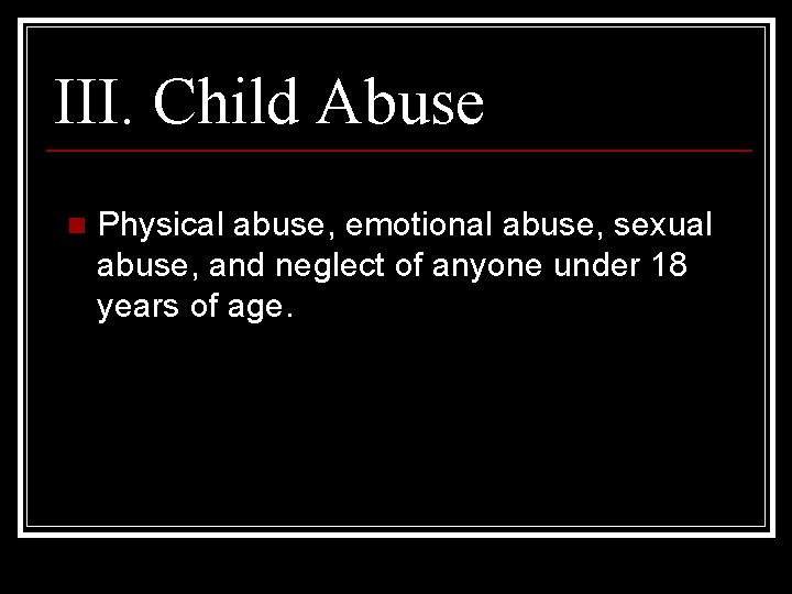 III. Child Abuse n Physical abuse, emotional abuse, sexual abuse, and neglect of anyone