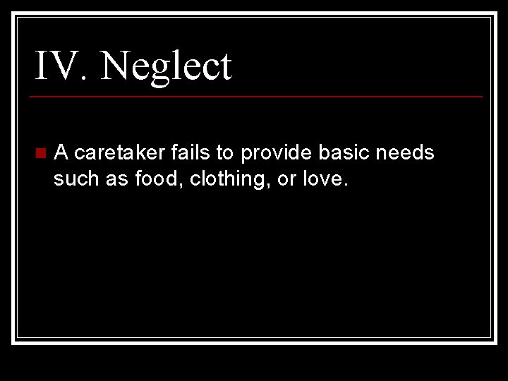 IV. Neglect n A caretaker fails to provide basic needs such as food, clothing,