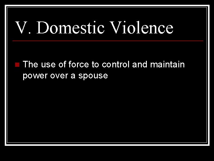 V. Domestic Violence n The use of force to control and maintain power over