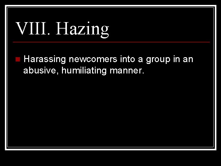 VIII. Hazing n Harassing newcomers into a group in an abusive, humiliating manner. 