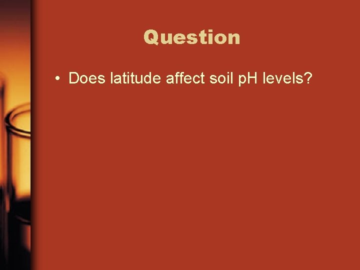 Question • Does latitude affect soil p. H levels? 