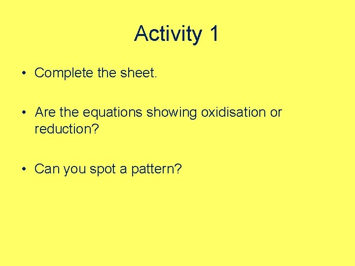 Activity 1 • Complete the sheet. • Are the equations showing oxidisation or reduction?