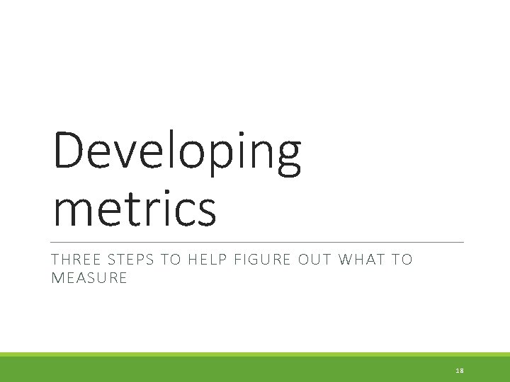 Developing metrics THREE STEPS TO HELP FIGURE OUT WHAT TO MEASURE 18 