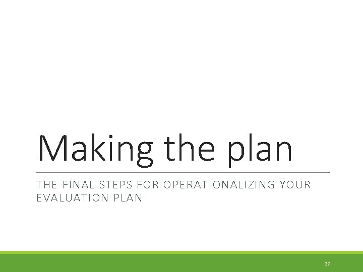 Making the plan THE FINAL STEPS FOR OPERATIONALIZING YOUR EVALUATION PLAN 27 