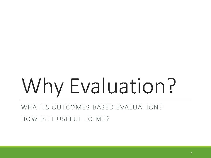 Why Evaluation? WHAT IS OUTCOMES-BASED EVALUATION? HOW IS IT USEFUL TO ME? 3 