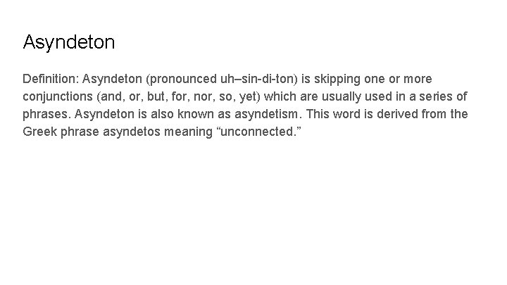 Asyndeton Definition: Asyndeton (pronounced uh–sin-di-ton) is skipping one or more conjunctions (and, or, but,