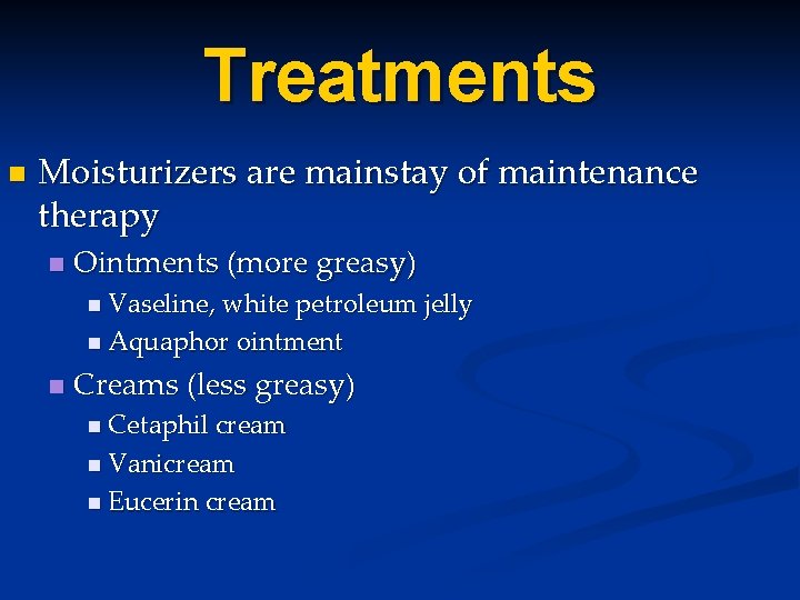 Treatments n Moisturizers are mainstay of maintenance therapy n Ointments (more greasy) n Vaseline, Treatments n Moisturizers are mainstay of maintenance therapy n Ointments (more greasy) n Vaseline,