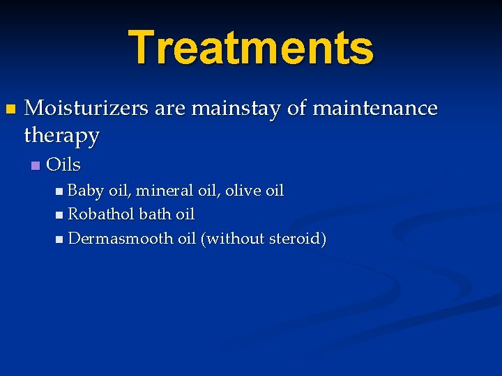 Treatments n Moisturizers are mainstay of maintenance therapy n Oils n Baby oil, mineral Treatments n Moisturizers are mainstay of maintenance therapy n Oils n Baby oil, mineral