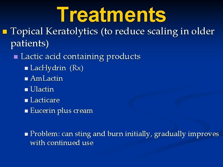 Treatments n Topical Keratolytics (to reduce scaling in older patients) n Lactic acid containing Treatments n Topical Keratolytics (to reduce scaling in older patients) n Lactic acid containing