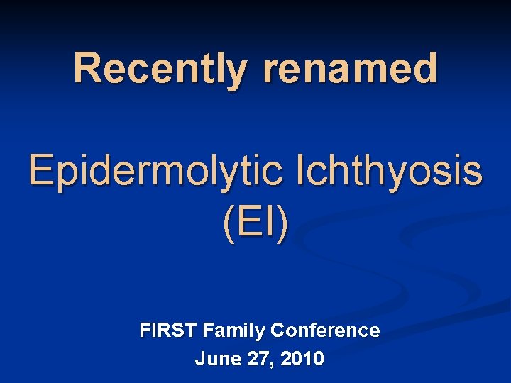 Recently renamed Epidermolytic Ichthyosis (EI) FIRST Family Conference June 27, 2010 Recently renamed Epidermolytic Ichthyosis (EI) FIRST Family Conference June 27, 2010