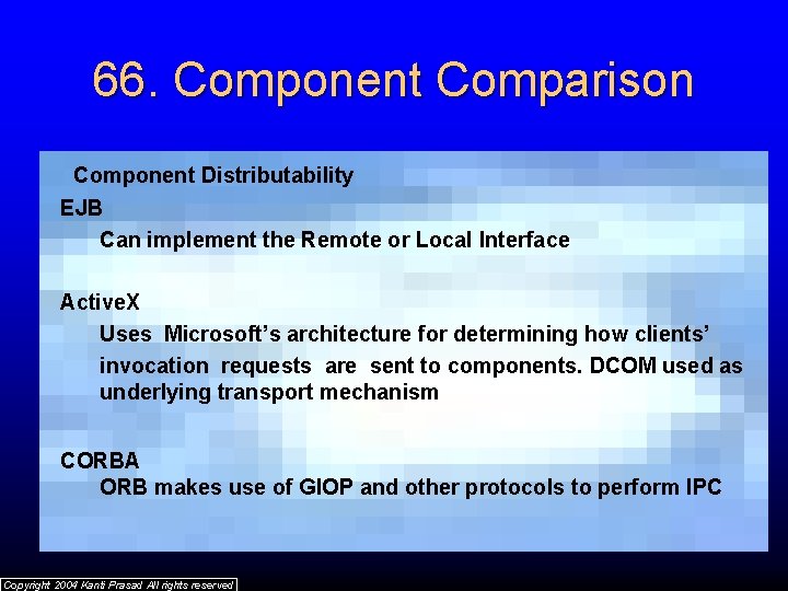 66. Component Comparison Component Distributability EJB Can implement the Remote or Local Interface Active.