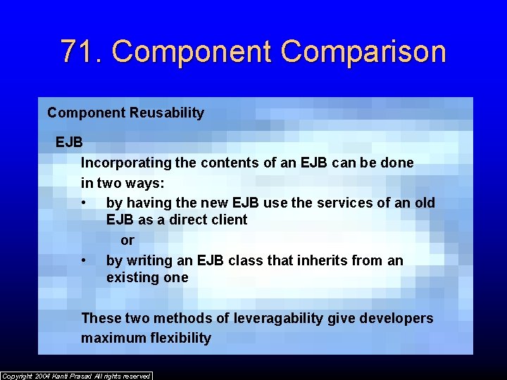 71. Component Comparison Component Reusability EJB Incorporating the contents of an EJB can be