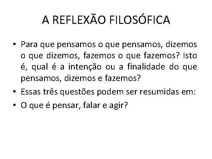 A REFLEXÃO FILOSÓFICA • Para que pensamos o que pensamos, dizemos o que dizemos,