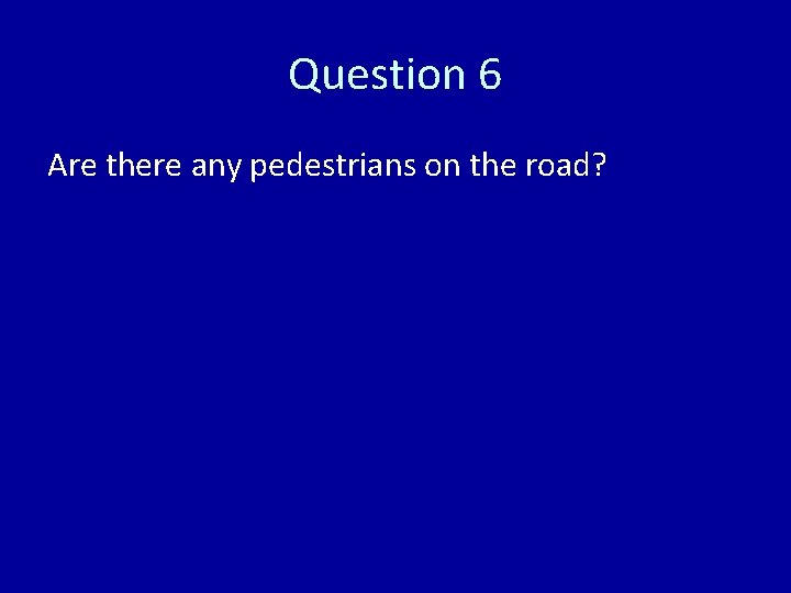 Question 6 Are there any pedestrians on the road? 