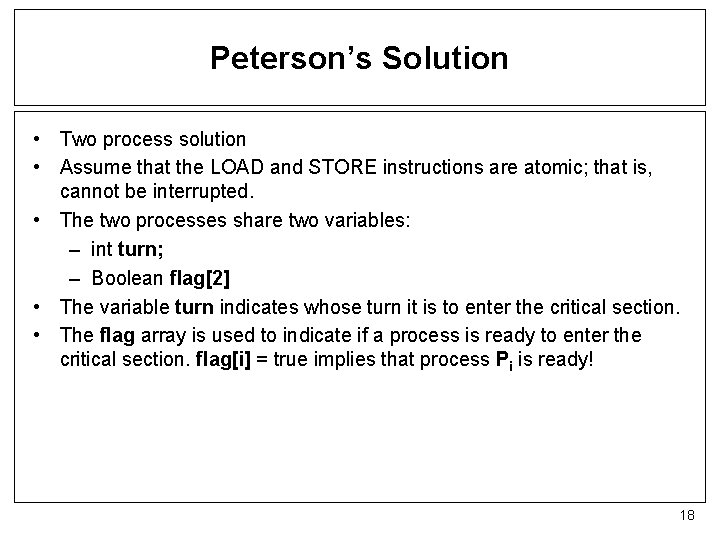 Peterson’s Solution • Two process solution • Assume that the LOAD and STORE instructions