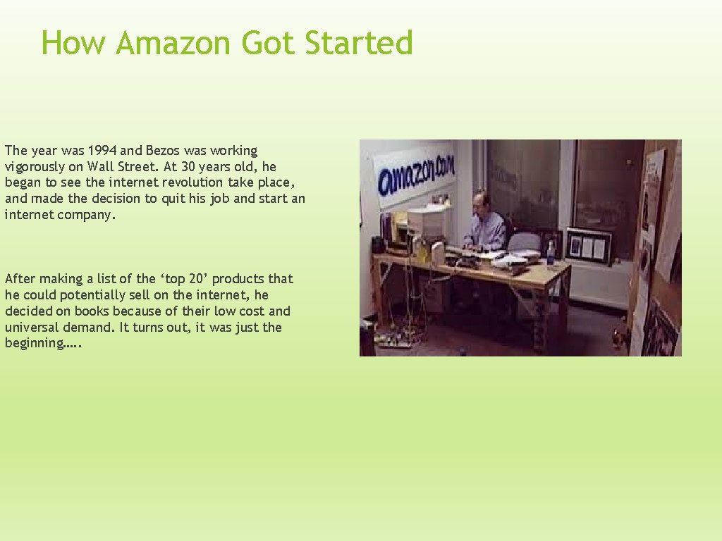 How Amazon Got Started The year was 1994 and Bezos was working vigorously on