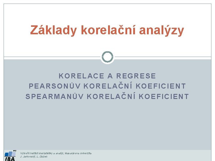 Základy korelační analýzy KORELACE A REGRESE PEARSONŮV KORELAČNÍ KOEFICIENT SPEARMANŮV KORELAČNÍ KOEFICIENT Vytvořil Institut