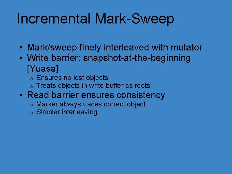 Incremental Mark-Sweep • Mark/sweep finely interleaved with mutator • Write barrier: snapshot-at-the-beginning [Yuasa] o