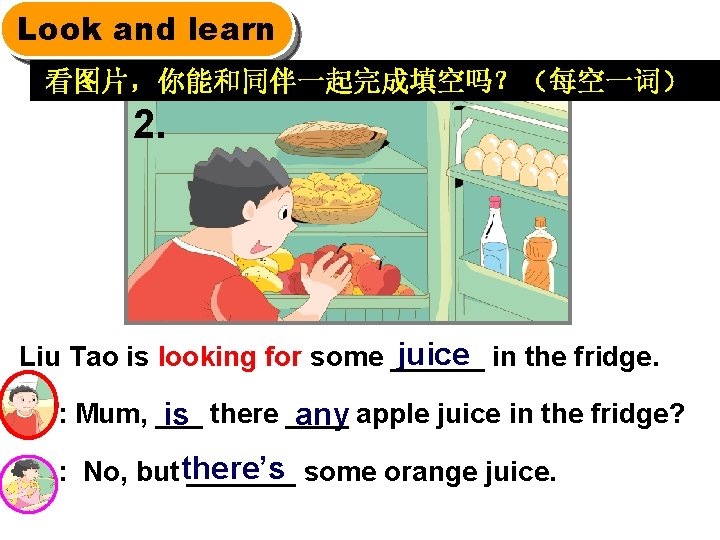 Look and learn 看图片，你能和同伴一起完成填空吗？（每空一词） 2. juice in the fridge. Liu Tao is looking for