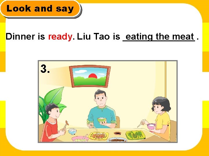 Look and say Dinner is ready. Liu Tao is _______ eating the meat. 3.
