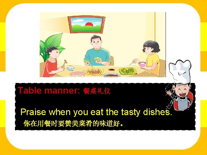 Table manner: 餐桌礼仪 Praise when you eat the tasty dishes. 你在用餐时要赞美菜肴的味道好。 