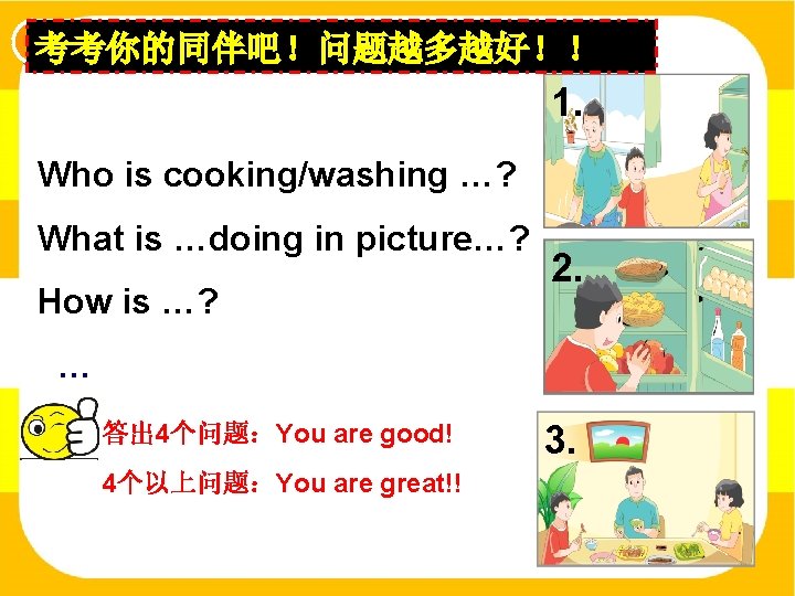 Ask and answer 考考你的同伴吧！问题越多越好！！ 1. Who is cooking/washing …? What is …doing in picture…?