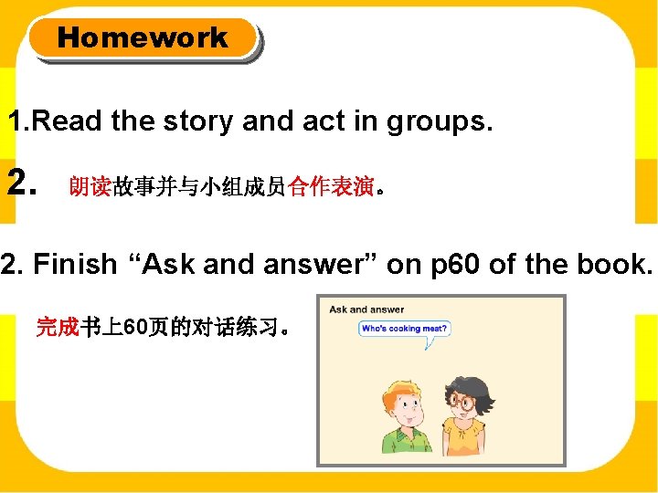 Homework 1. Read the story and act in groups. 2. 朗读故事并与小组成员合作表演。 2. Finish “Ask