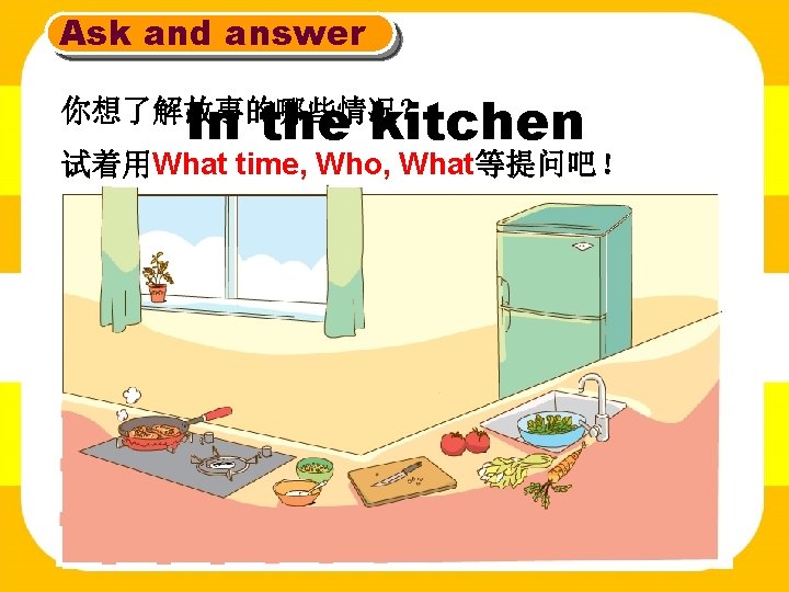 Ask and answer In the kitchen 你想了解故事的哪些情况？ 试着用What time, Who, What等提问吧！ 