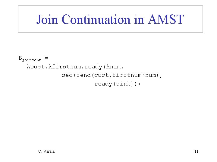 Join Continuation in AMST Bjoincont = λcust. λfirstnum. ready(λnum. seq(send(cust, firstnum*num), ready(sink))) C. Varela