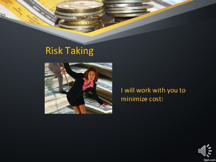 Risk Taking I will work with you to minimize cost! 