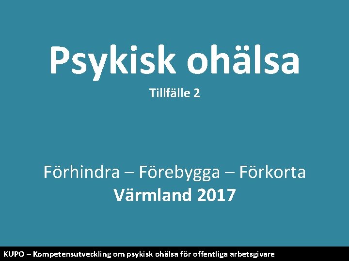 Psykisk ohälsa Tillfälle 2 Förhindra – Förebygga – Förkorta Värmland 2017 KUPO – Kompetensutveckling