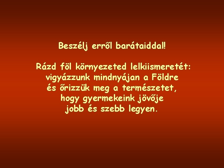 Beszélj erről barátaiddal! Rázd föl környezeted lelkiismeretét: vigyázzunk mindnyájan a Földre és őrizzük meg