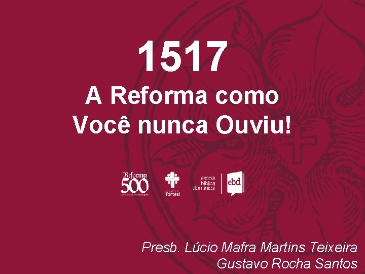 1517 A Reforma como Você nunca Ouviu! Presb. Lúcio Mafra Martins Teixeira Gustavo Rocha