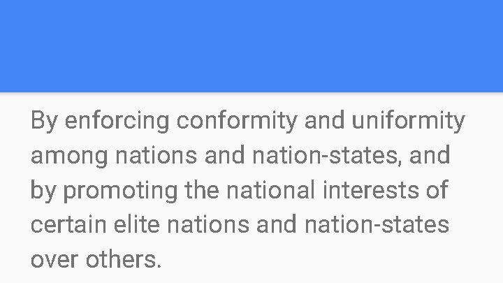 By enforcing conformity and uniformity among nations and nation-states, and by promoting the national