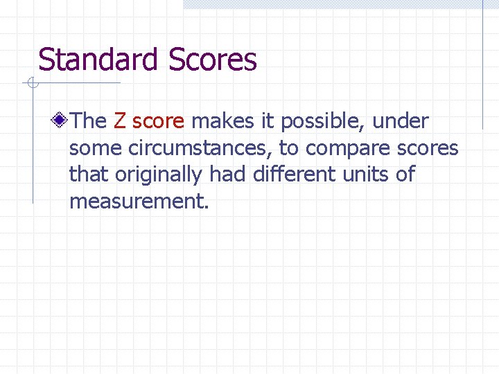 Standard Scores The Z score makes it possible, under some circumstances, to compare scores