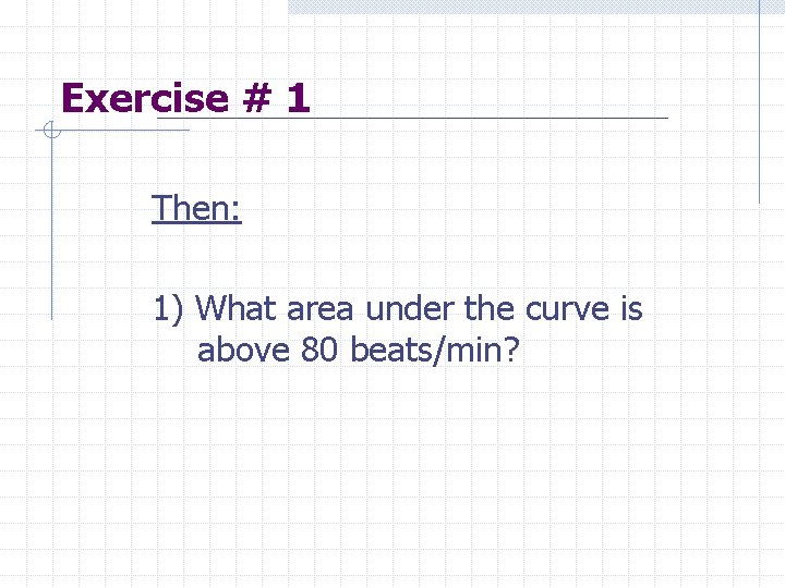 Exercise # 1 Then: 1) What area under the curve is above 80 beats/min?