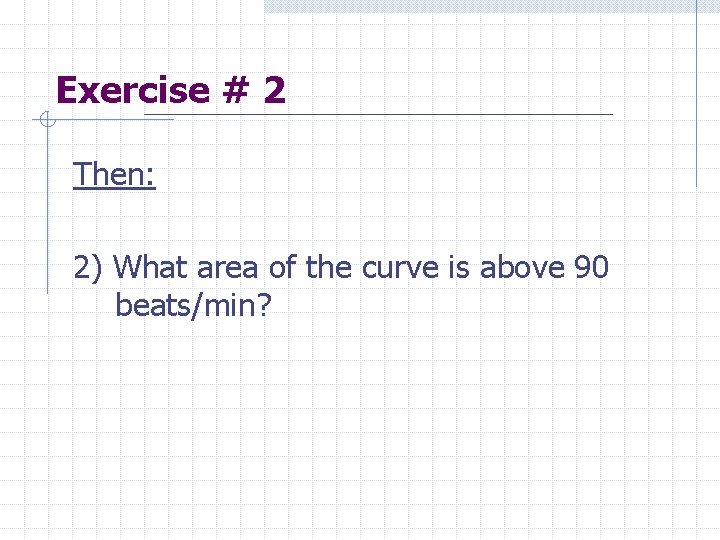 Exercise # 2 Then: 2) What area of the curve is above 90 beats/min?