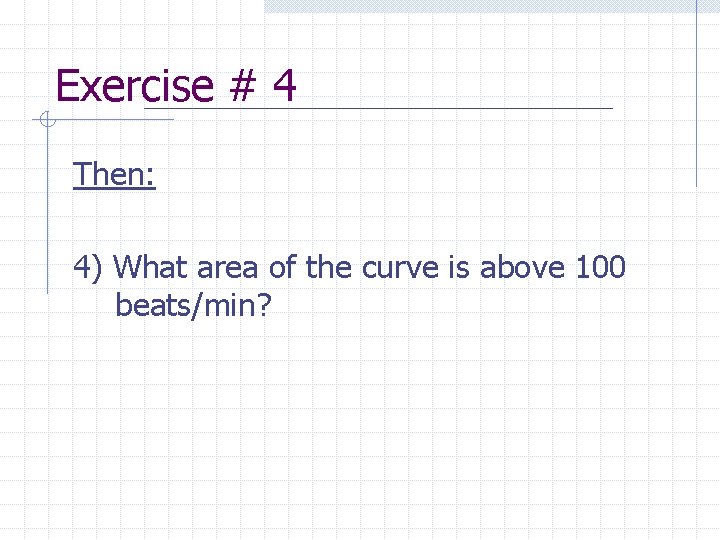 Exercise # 4 Then: 4) What area of the curve is above 100 beats/min?