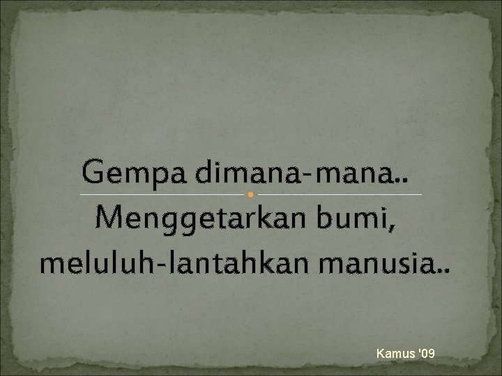 Gempa dimana-mana. . Menggetarkan bumi, meluluh-lantahkan manusia. . Kamus '09 