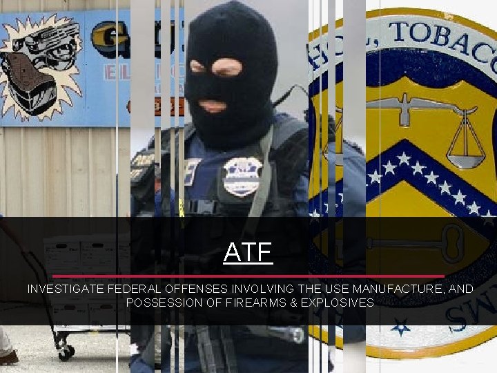 ATF INVESTIGATE FEDERAL OFFENSES INVOLVING THE USE MANUFACTURE, AND POSSESSION OF FIREARMS & EXPLOSIVES