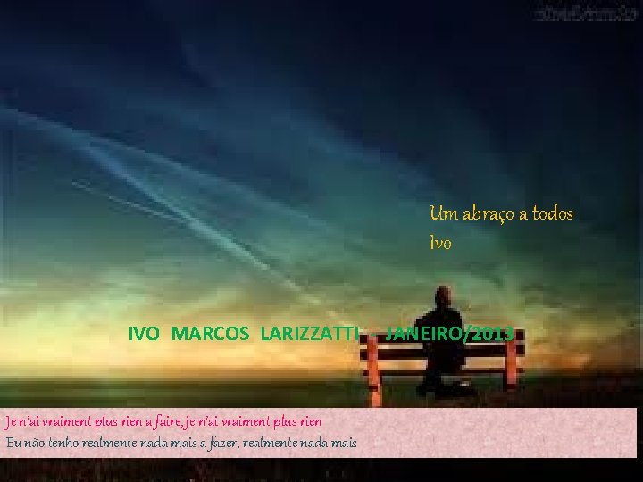 Um abraço a todos Ivo IVO MARCOS LARIZZATTI - JANEIRO/2013 Je n’ai vraiment plus
