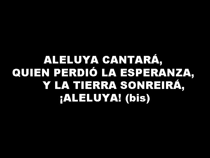 ALELUYA CANTARÁ, QUIEN PERDIÓ LA ESPERANZA, Y LA TIERRA SONREIRÁ, ¡ALELUYA! (bis) 