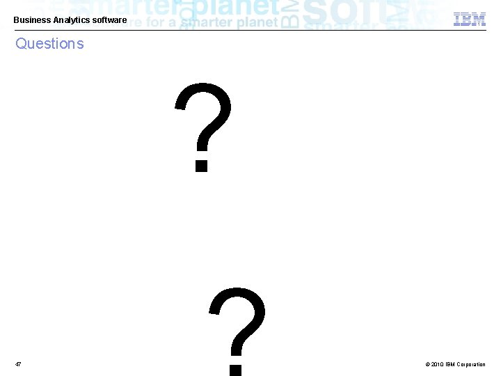 Business Analytics software Questions ? 47 © 2010 IBM Corporation 