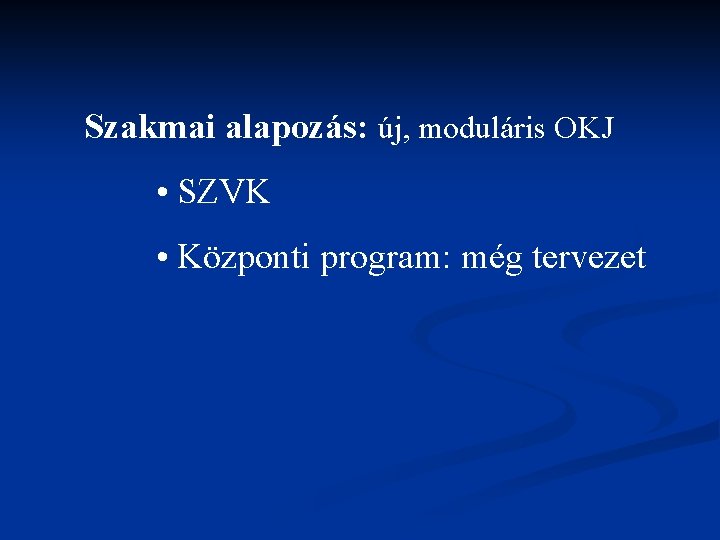Szakmai alapozás: új, moduláris OKJ • SZVK • Központi program: még tervezet 