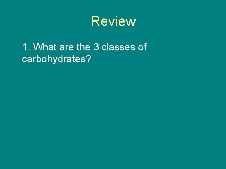 Review 1. What are the 3 classes of carbohydrates? 