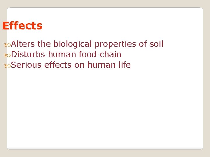 Effects Alters the biological properties of soil Disturbs human food chain Serious effects on