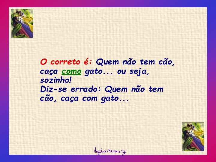 O correto é: Quem não tem cão, caça como gato. . . ou seja,